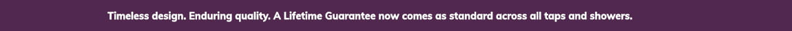 Our Lifetime Guarantee now comes as standard across all taps and showers